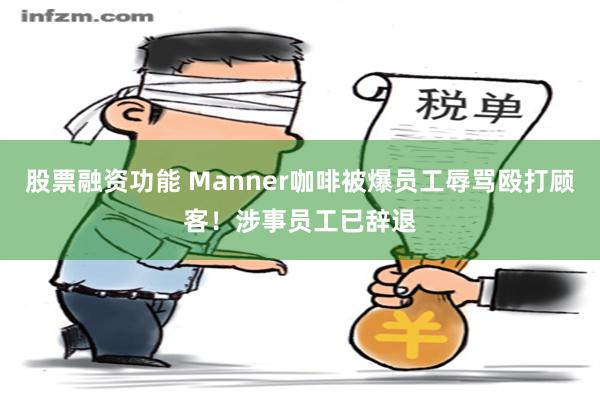 股票融资功能 Manner咖啡被爆员工辱骂殴打顾客！涉事员工已辞退