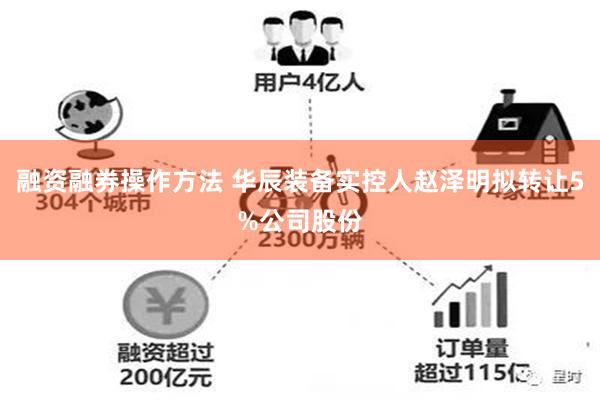 融资融券操作方法 华辰装备实控人赵泽明拟转让5%公司股份