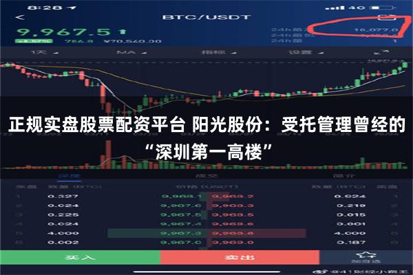 正规实盘股票配资平台 阳光股份：受托管理曾经的“深圳第一高楼”