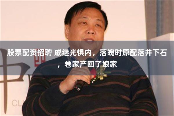 股票配资招聘 戚继光惧内，落魄时原配落井下石，卷家产回了娘家