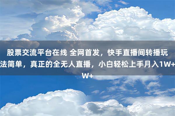 股票交流平台在线 全网首发，快手直播间转播玩法简单，真正的全无人直播，小白轻松上手月入1W+