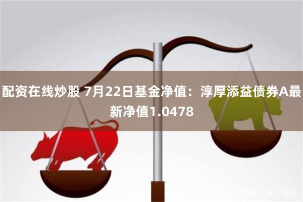 配资在线炒股 7月22日基金净值：淳厚添益债券A最新净值1.0478