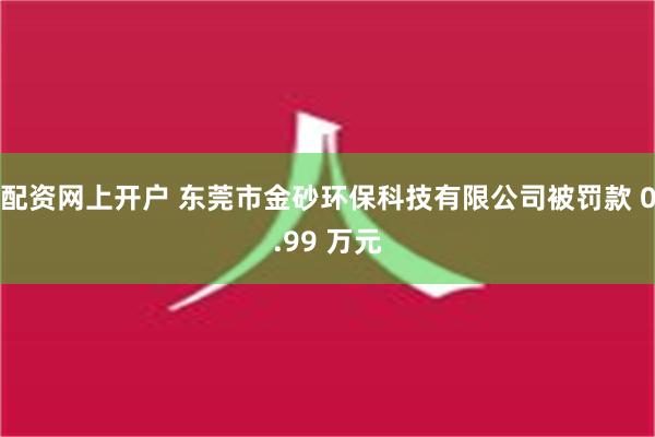 配资网上开户 东莞市金砂环保科技有限公司被罚款 0.99 万元