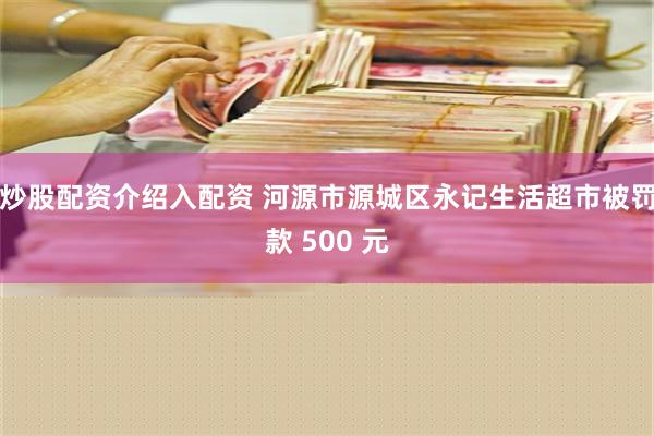 炒股配资介绍入配资 河源市源城区永记生活超市被罚款 500 元