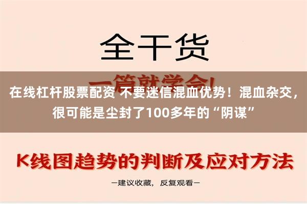 在线杠杆股票配资 不要迷信混血优势！混血杂交，很可能是尘封了100多年的“阴谋”