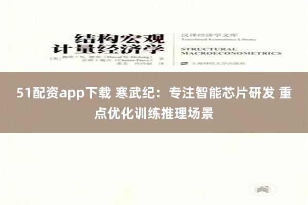 51配资app下载 寒武纪：专注智能芯片研发 重点优化训练推理场景