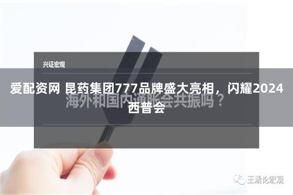 爱配资网 昆药集团777品牌盛大亮相，闪耀2024西普会