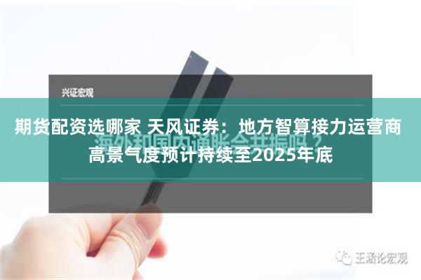 期货配资选哪家 天风证券：地方智算接力运营商 高景气度预计持续至2025年底