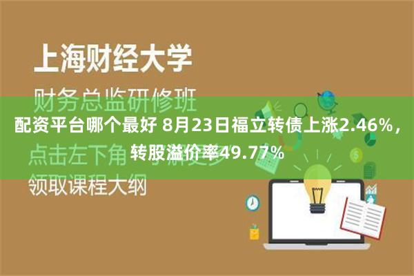 配资平台哪个最好 8月23日福立转债上涨2.46%，转股溢价率49.77%