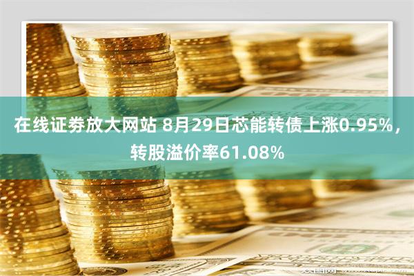 在线证劵放大网站 8月29日芯能转债上涨0.95%，转股溢价率61.08%