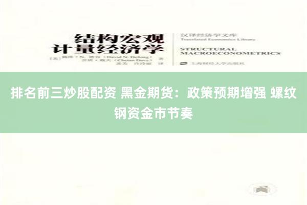 排名前三炒股配资 黑金期货：政策预期增强 螺纹钢资金市节奏