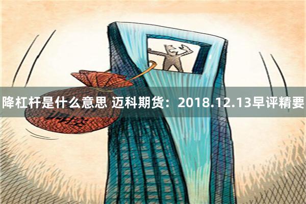 降杠杆是什么意思 迈科期货：2018.12.13早评精要