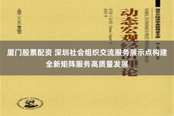 厦门股票配资 深圳社会组织交流服务展示点构建全新矩阵服务高质量发展