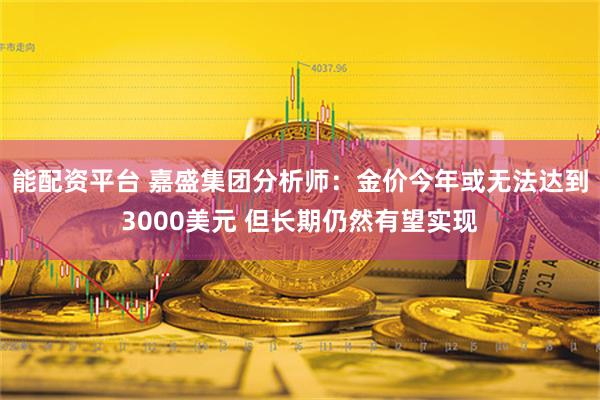 能配资平台 嘉盛集团分析师：金价今年或无法达到3000美元 但长期仍然有望实现