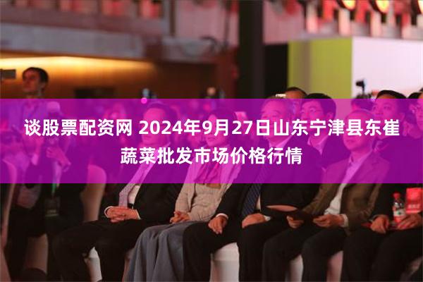 谈股票配资网 2024年9月27日山东宁津县东崔蔬菜批发市场价格行情