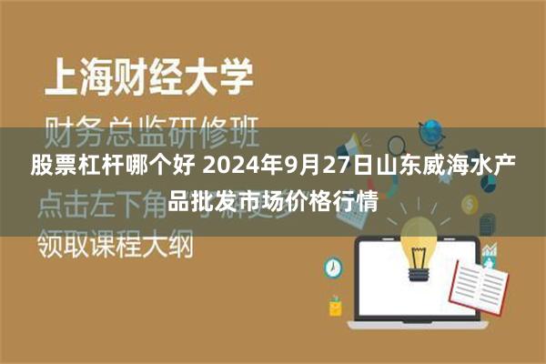 股票杠杆哪个好 2024年9月27日山东威海水产品批发市场价格行情