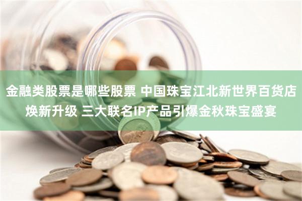 金融类股票是哪些股票 中国珠宝江北新世界百货店焕新升级 三大联名IP产品引爆金秋珠宝盛宴