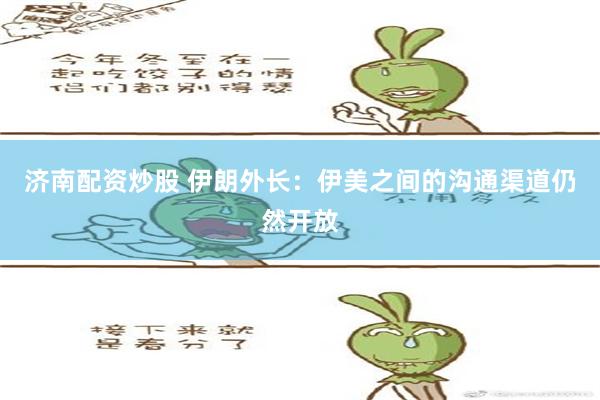 济南配资炒股 伊朗外长：伊美之间的沟通渠道仍然开放