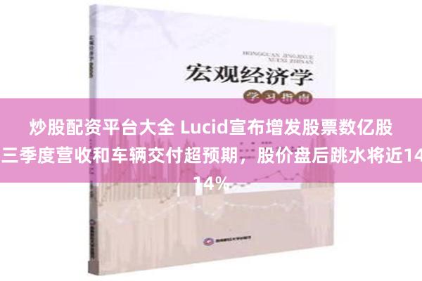 炒股配资平台大全 Lucid宣布增发股票数亿股，三季度营收和车辆交付超预期，股价盘后跳水将近14%