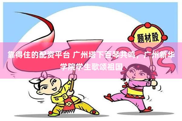 靠得住的配资平台 广州塔下百琴共鸣，广州新华学院学生歌颂祖国