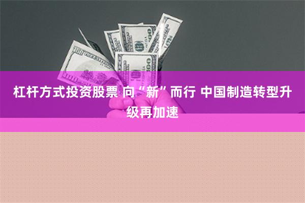 杠杆方式投资股票 向“新”而行 中国制造转型升级再加速