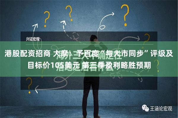 港股配资招商 大摩：予百度“与大市同步”评级及目标价105美元 第三季盈利略胜预期