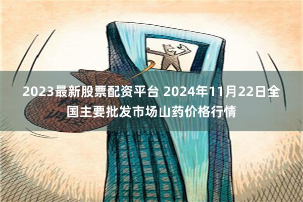 2023最新股票配资平台 2024年11月22日全国主要批发市场山药价格行情