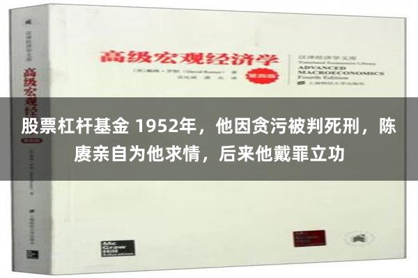 股票杠杆基金 1952年，他因贪污被判死刑，陈赓亲自为他求情，后来他戴罪立功