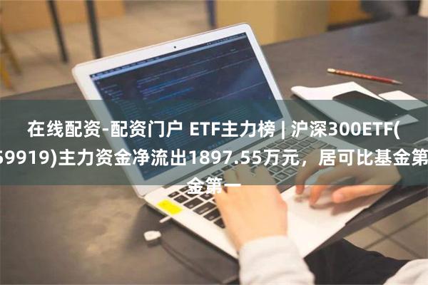 在线配资-配资门户 ETF主力榜 | 沪深300ETF(159919)主力资金净流出1897.55万元，居可比基金第一