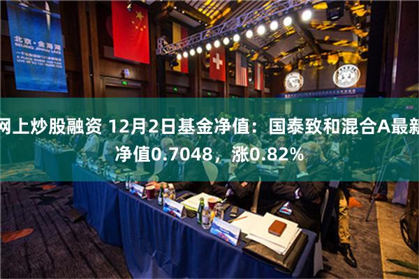 网上炒股融资 12月2日基金净值：国泰致和混合A最新净值0.7048，涨0.82%