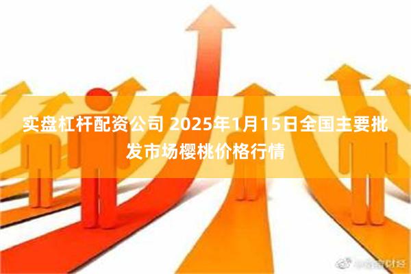 实盘杠杆配资公司 2025年1月15日全国主要批发市场樱桃价格行情