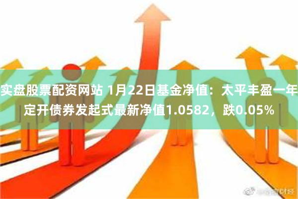 实盘股票配资网站 1月22日基金净值：太平丰盈一年定开债券发起式最新净值1.0582，跌0.05%