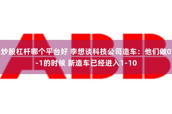 炒股杠杆哪个平台好 李想谈科技公司造车：他们做0-1的时候 新造车已经进入1-10