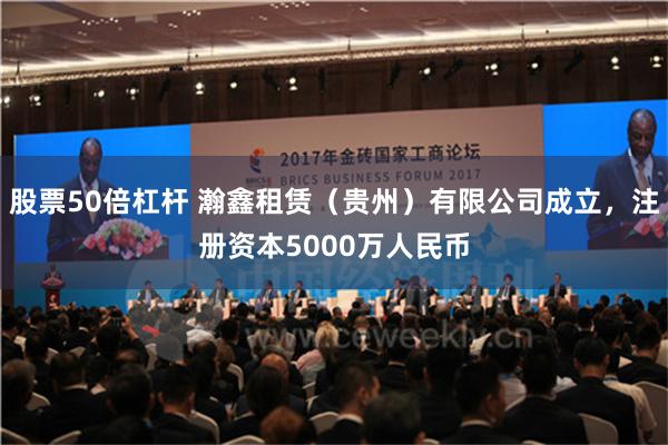 股票50倍杠杆 瀚鑫租赁（贵州）有限公司成立，注册资本5000万人民币