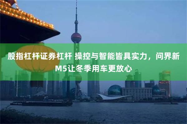 股指杠杆证券杠杆 操控与智能皆具实力，问界新M5让冬季用车更放心