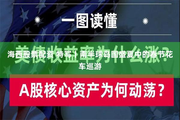 海西股票配资 特写丨南半球岛国盛夏中的春节花车巡游